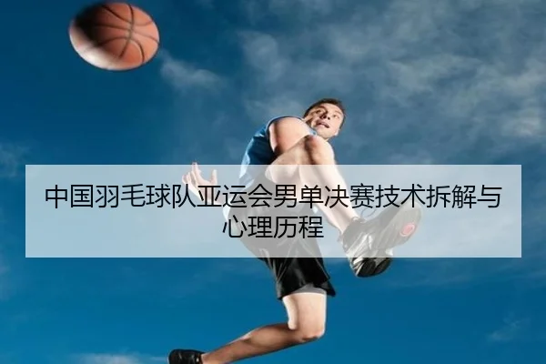 中国羽毛球队亚运会男单决赛技术拆解与心理历程